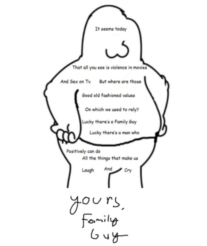 It seems today That all you see is violence in movies And Sex on Tv. But where are those Good old fashioned values On which we used to rely? Lucky there's a Family Guy Lucky there's a man who Positively can do All the things that make us Laugh And Cry yours, Family Guy