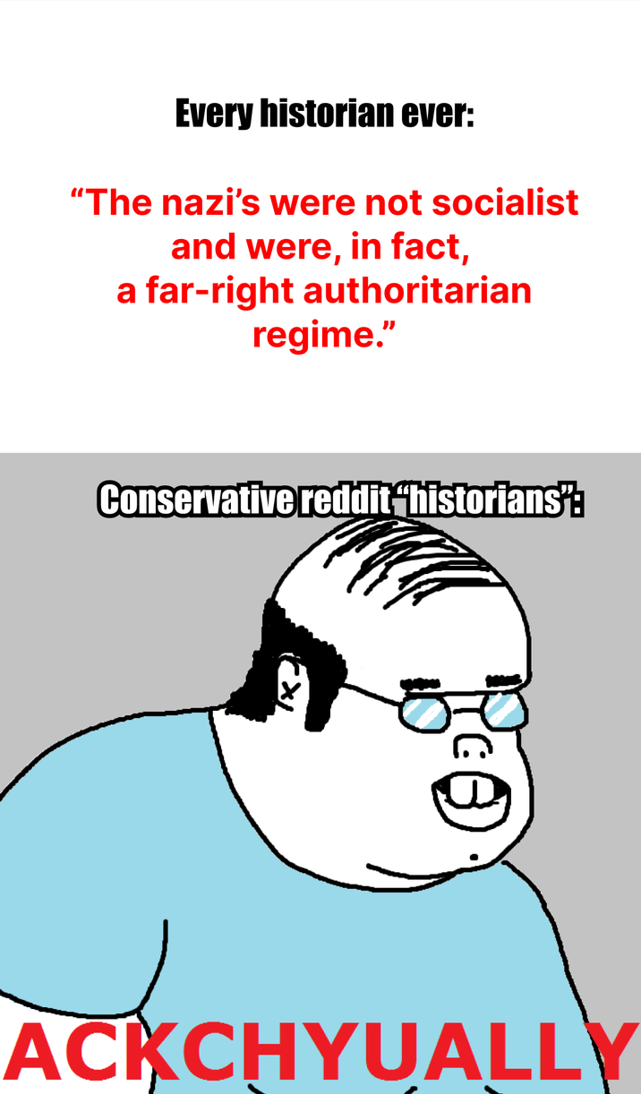Every historian ever: "The nazi's were not socialist and were, in fact, a far-right authoritarian regime." Conservative reddit historians": ACKCHYUALLY