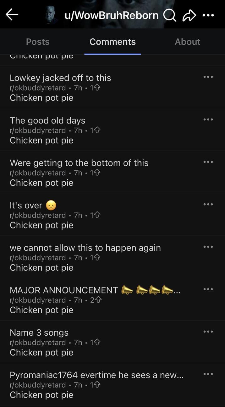 ← u/WowBruhReborn Q D Posts Chicken pot pie Comments Lowkey jacked off to this r/okbuddyretard • 7h • 1 Chicken pot pie The good old days r/okbuddyretard .7h. 1 Chicken pot pie Were getting to the bottom of this r/okbuddyretard • 7h • 1 Chicken pot pie It's over r/okbuddyretard .7h. 1 Chicken pot pie we cannot allow this to happen again r/okbuddyretard .7h. 1 Chicken pot pie MAJOR ANNOUNCEMENT r/okbuddyretard .7h. 2 Chicken pot pie Name 3 songs r/okbuddyretard • 7h • 1 Chicken pot pie About Pyromaniac1764 evertime he sees a new... r/okbuddyretard .7h. 1 Chicken pot pie