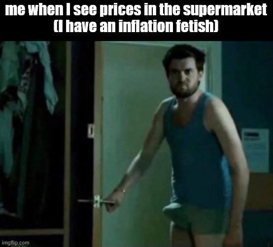 me when I see prices in the supermarket (I have an inflation fetish) imgflip.com