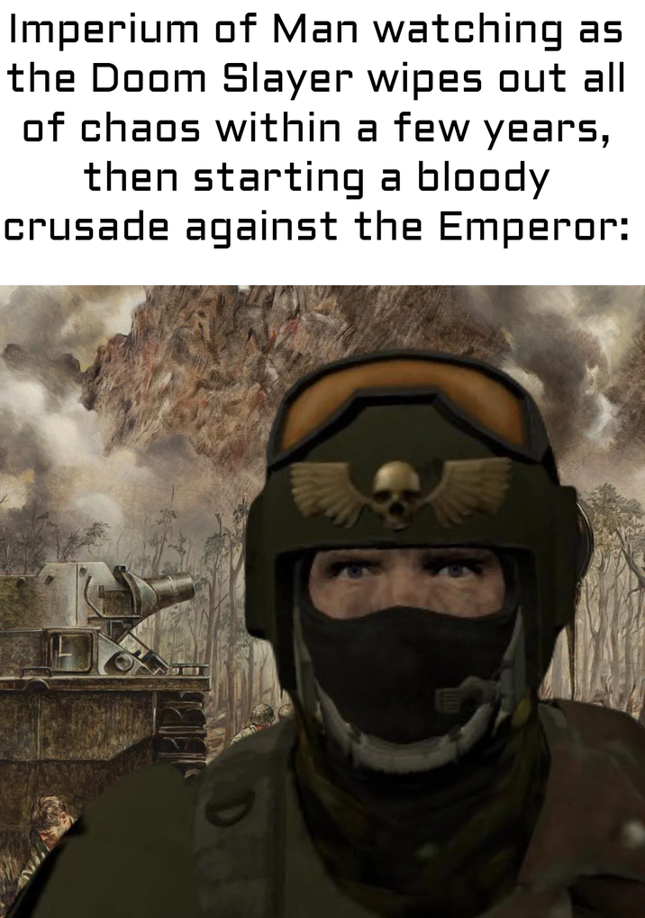 Imperium of Man watching as the Doom Slayer wipes out all of chaos within a few years, then starting a bloody crusade against the Emperor: