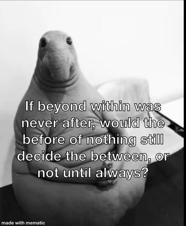 If beyond within was never after, would the before of nothing still decide the between, or not until always? made with mematic