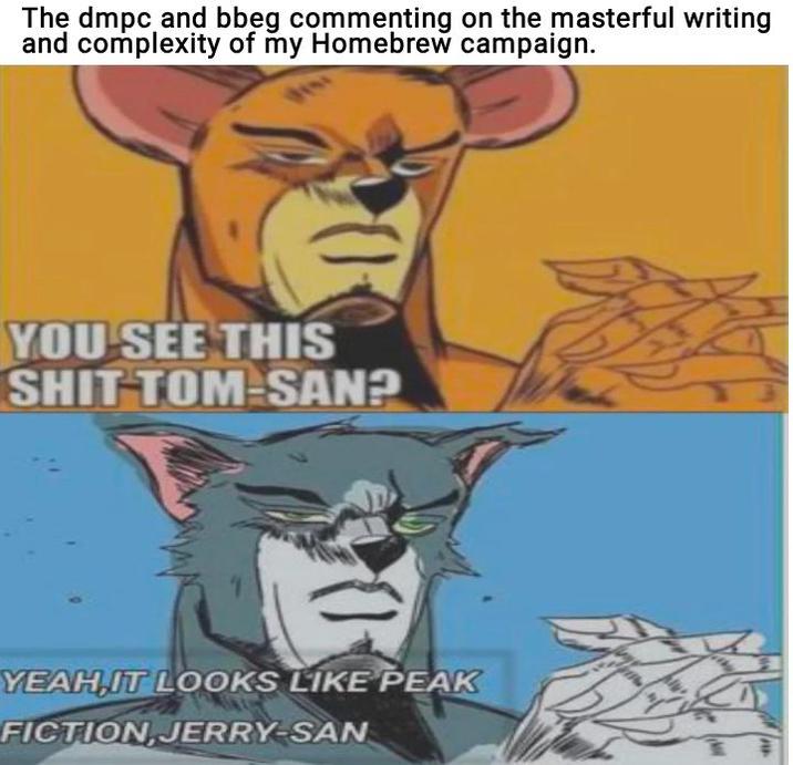 The dmpc and bbeg commenting on the masterful writing and complexity of my Homebrew campaign. YOU SEE THIS S--- TOM-SAN? YEAH, IT LOOKS LIKE PEAK FICTION, JERRY-SAN