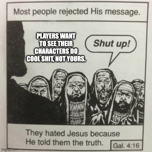 Most people rejected His message. PLAYERS WANT TO SEE THEIR CHARACTERS DO COOL S---, NOT YOURS. Shut up! imghip.com WWAN They hated Jesus because He told them the truth. Gal. 4:16