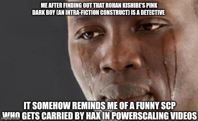 ME AFTER FINDING OUT THAT ROHAN KISHIBE'S PINK DARK BOY CAN INTRA-FICTION CONSTRUCT) IS A DETECTIVE IT SOMEHOW REMINDS ME OF A FUNNY SCP WHO GETS CARRIED BY HAX IN POWERSCALING VIDEOS imgflip.com