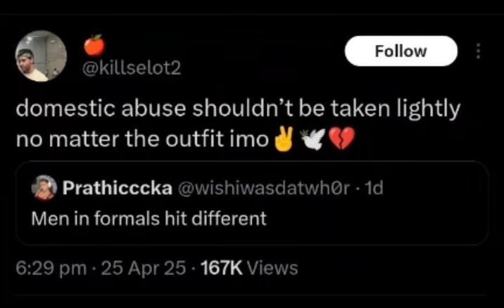 Follow @killselot2 domestic abuse shouldn't be taken lightly no matter the outfit imo Prathicccka @wishiwasdatwhor -1d Men in formals hit different 6:29 pm - 25 Apr 25. 167K Views