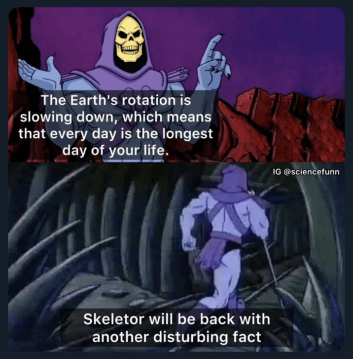 The Earth's rotation is slowing down, which means that every day is the longest day of your life. Skeletor will be back with another disturbing fact IG @sciencefunn