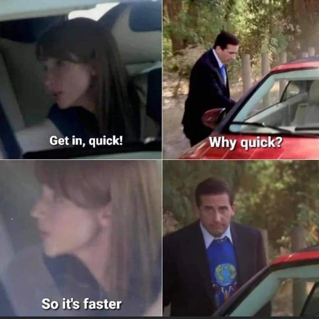 Get in, quick! Why quick? So it's faster
