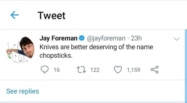 ← Tweet See replies Jay Foreman @jayforeman 23h Knives are better deserving of the name chopsticks. 16 17122 1,159 бо