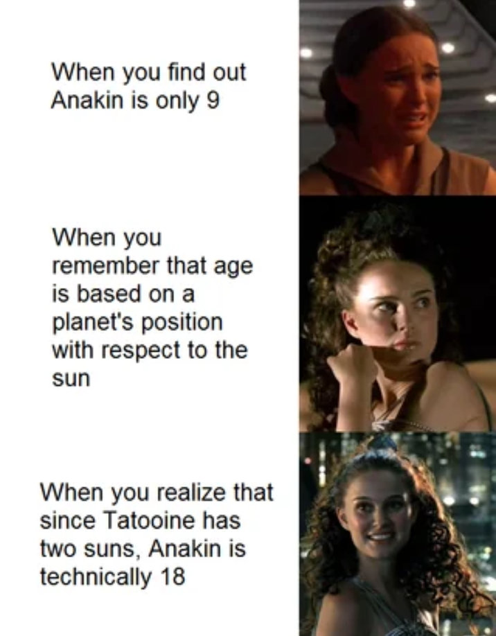 When you find out Anakin is only 9 When you remember that age is based on a planet's position with respect to the sun When you realize that since Tatooine has two suns, Anakin is technically 18
