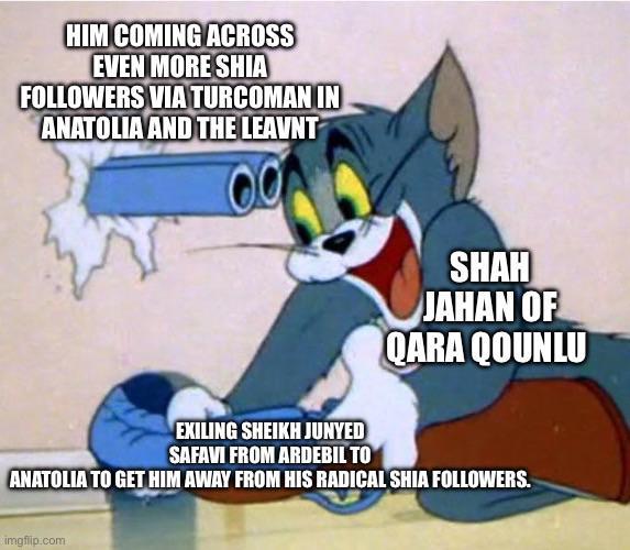 HIM COMING ACROSS EVEN MORE SHIA FOLLOWERS VIA TURCOMAN IN ANATOLIA AND THE LEAVNT SHAH JAHAN OF QARA QOUNLU EXILING SHEIKH JUNYED SAFAVI FROM ARDEBIL TO ANATOLIA TO GET HIM AWAY FROM HIS RADICAL SHIA FOLLOWERS. imgflip.com