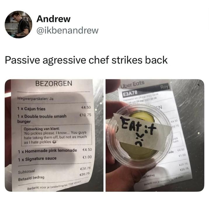 Andrew @ikbenandrew Passive agressive chef strikes back BEZORGEN Wegwerpartikelen: Ja Uber Eats Roy 1 x Cajun fries 1 x Double trouble smash burger €4.50 €10.75 Opmerking van klant: 'No pickles please. I know..... You guys hate taking them off, but not as much as I hate pickles 1 x Homemade pink lemonade €4.50 1 x Signature sauce €1.00 Subtotaal Betaald bedrag €20.75 €20.75 Bedankt voor je bestelling bij THE GOAT E3A78 alt om 29 mei 2021 20:38 EAt t it EN €4.50 1075 jays huch ade €4.50 €1.00 €20.75 d bedrag €20.75 Bedankt voor je besting AT