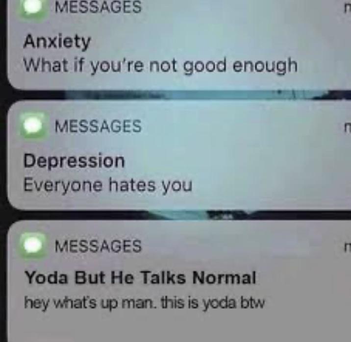 MESSAGES Anxiety What if you're not good enough. MESSAGES Depression Everyone hates you MESSAGES Yoda But He Talks Normal hey what's up man. this is yoda btw Π