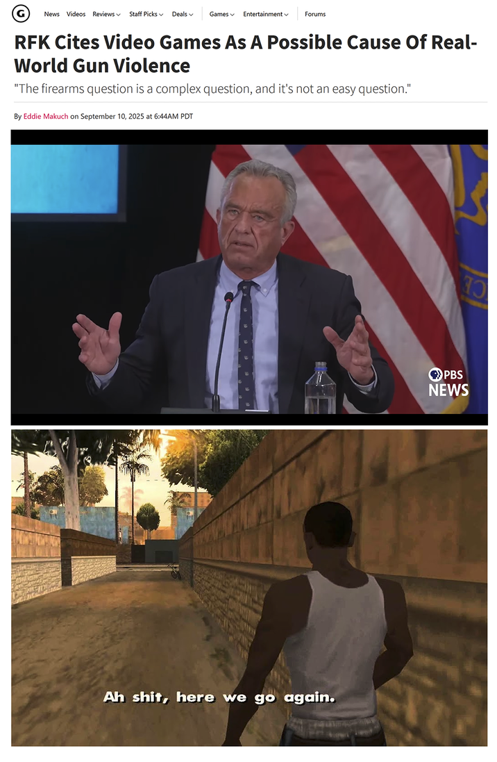 News Videos Reviews Staff Picks Deals Games Entertainment ✓ Forums RFK Cites Video Games As A Possible Cause Of Real- World Gun Violence "The firearms question is a complex question, and it's not an easy question." By Eddie Makuch on September 10, 2025 at 6:44AM PDT Ah s---, here we go again. ทว PBS NEWS