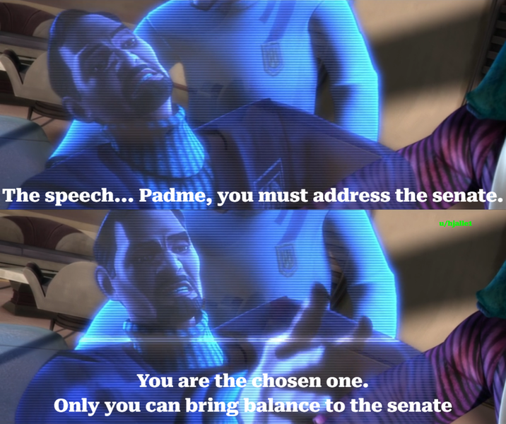 The speech... Padme, you must address the senate. u/bjanet You are the chosen one. Only you can bring balance to the senate
