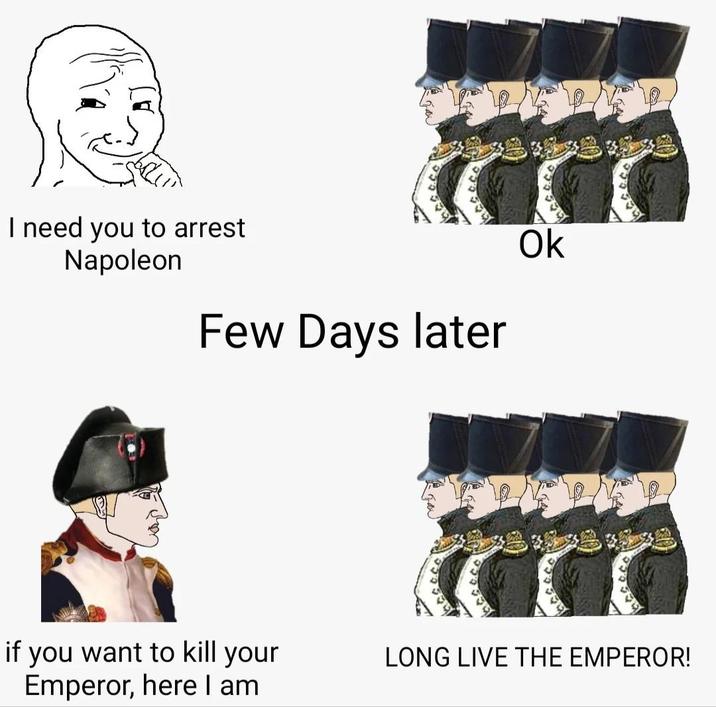 I need you to arrest Napoleon Few Days later Ok if you want to kill your Emperor, here I am LONG LIVE THE EMPEROR!