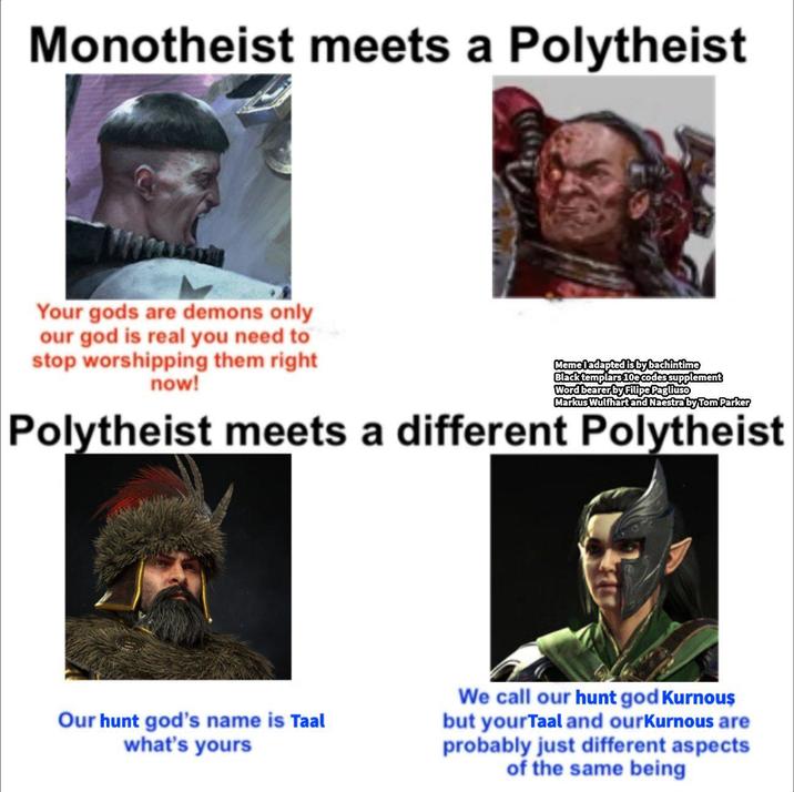 Monotheist meets a Polytheist Your gods are demons only our god is real you need to stop worshipping them right now! Memel adapted is by bachintime Black templars 10e codes supplement Word bearer by Filipe Pagliuso Markus Wulfhart and Naestra by Tom Parker Polytheist meets a different Polytheist Our hunt god's name is Taal what's yours We call our hunt god Kurnous but your Taal and ourKurnous are probably just different aspects of the same being