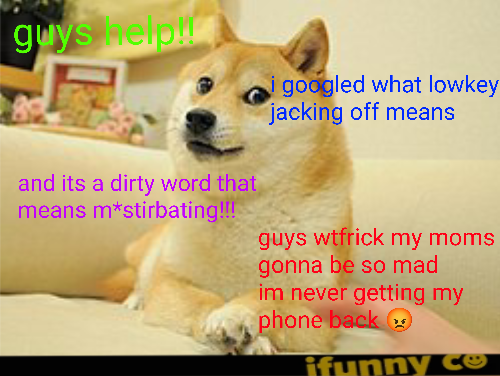 guys helpu and its a dirty word that means m*stirbating!!! googled what lowkey jacking off means guys wtfrick my moms gonna be so mad im never getting my phone back ifunny ce