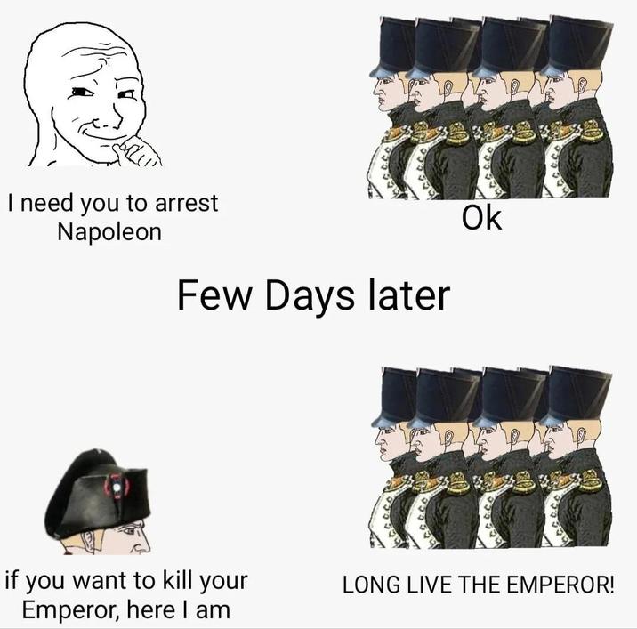 I need you to arrest Napoleon Few Days later Ok if you want to kill your Emperor, here I am LONG LIVE THE EMPEROR!