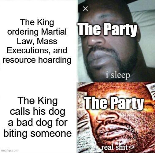 X The King ordering Martial The Party Law, Mass Executions, and resource hoarding i sleep The King calls his dog a bad dog for biting someone The Party real s--- imgflip.com