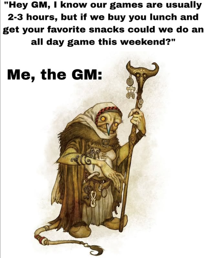 "Hey GM, I know our games are usually 2-3 hours, but if we buy you lunch and get your favorite snacks could we do an all day game this weekend?" Me, the GM: &