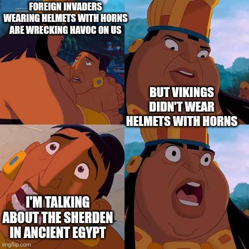 FOREIGN INVADERS WEARING HELMETS WITH HORNS ARE WRECKING HAVOC ON US I'M TALKING ABOUT THE SHERDEN IN ANCIENT EGYPT imgflip.com BUT VIKINGS DIDN'T WEAR HELMETS WITH HORNS