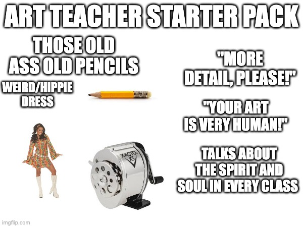 ART TEACHER STARTER PACK THOSE OLD ASS OLD PENCILS WEIRD/HIPPIE DRESS "MORE DETAIL, PLEASE!" imgflip.com XACTO KS "YOUR ART IS VERY HUMAN!" TALKS ABOUT THE SPIRIT AND SOUL IN EVERY CLASS