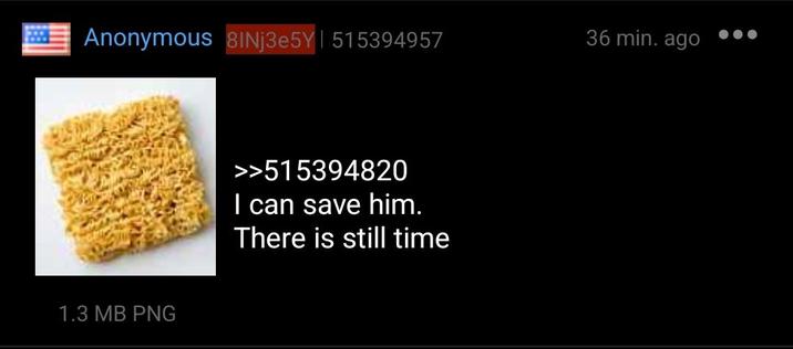 Anonymous 81Nj3e5Y | 515394957 36 min. ago ••• 1.3 MB PNG >>515394820 I can save him. There is still time