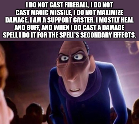 I DO NOT CAST FIREBALL, I DO NOT CAST MAGIC MISSILE, I DO NOT MAXIMIZE DAMAGE. I AM A SUPPORT CASTER, I MOSTLY HEAL AND BUFF, AND WHEN I DO CAST A DAMAGE SPELL I DO IT FOR THE SPELL'S SECONDARY EFFECTS.