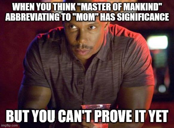 WHEN YOU THINK "MASTER OF MANKIND" ABBREVIATING TO "MOM" HAS SIGNIFICANCE BUT YOU CAN'T PROVE IT YET imgflip.com