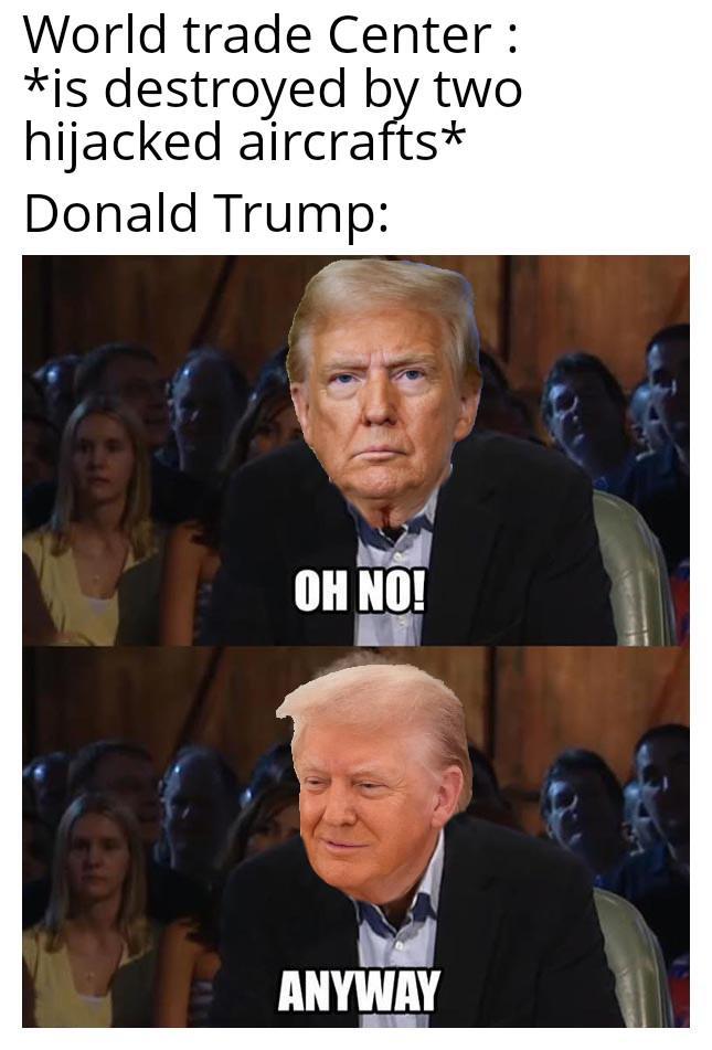 World trade Center: *is destroyed by two hijacked aircrafts* Donald Trump: OH NO! ANYWAY
