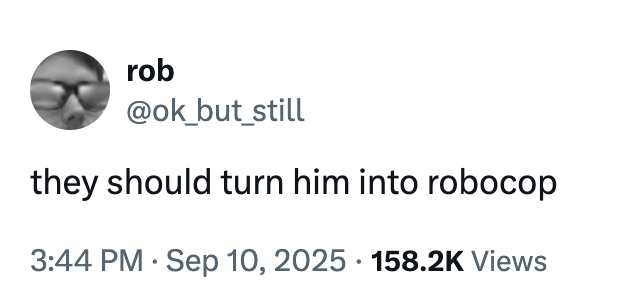 rob @ok_but_still they should turn him into robocop • 3:44 PM⚫ Sep 10, 2025 158.2K Views