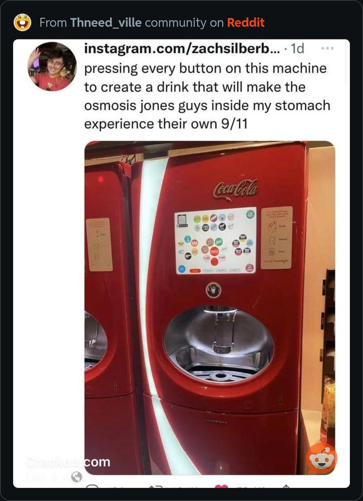 From Thneed_ville community on Reddit instagram.com/zachsilberb... 1d • 000 pressing every button on this machine to create a drink that will make the osmosis jones guys inside my stomach experience their own 9/11 Cracked.com Coca-Cola Call Call a Scan Servic Par freestyle