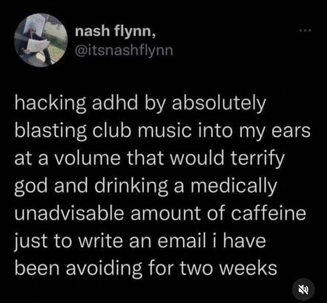 nash flynn, @itsnashflynn hacking adhd by absolutely blasting club music into my ears at a volume that would terrify god and drinking a medically unadvisable amount of caffeine just to write an email i have been avoiding for two weeks