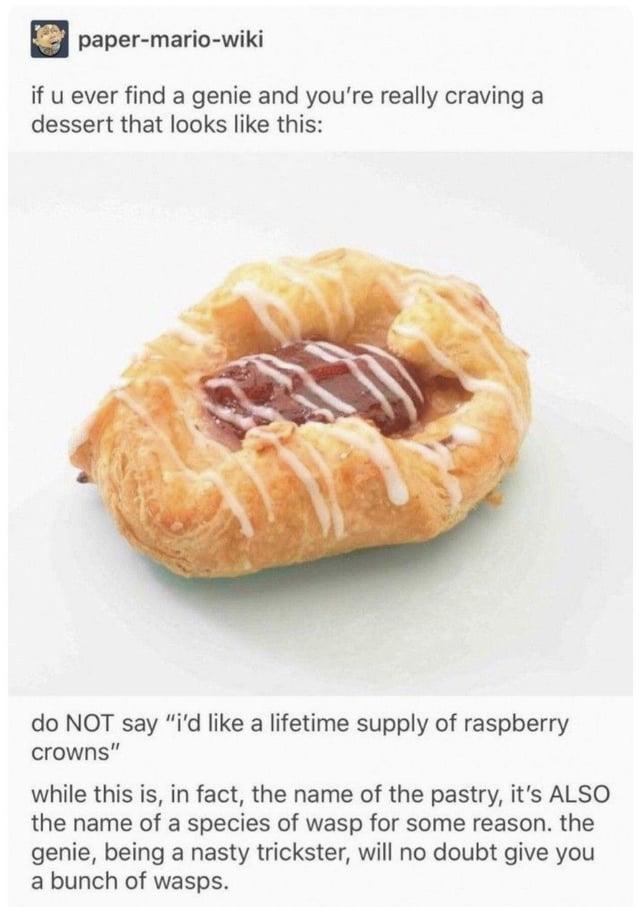 paper-mario-wiki if u ever find a genie and you're really craving a dessert that looks like this: do NOT say "i'd like a lifetime supply of raspberry crowns" while this is, in fact, the name of the pastry, it's ALSO the name of a species of wasp for some reason. the genie, being a nasty trickster, will no doubt give you a bunch of wasps.