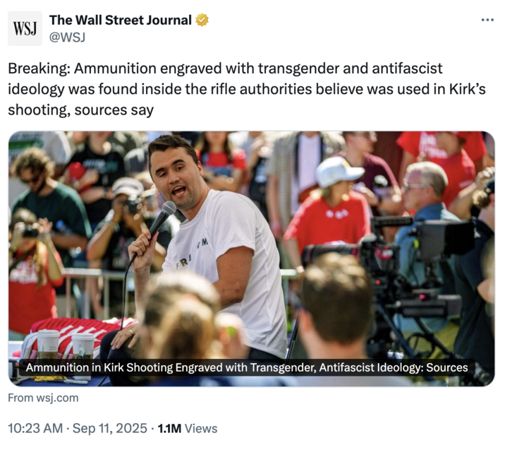 Breaking: Ammunition engraved with transgender and antifascist ideology was found inside the rifle authorities believe was us A "tweet":https://knowyourmeme.com/memes/sites/twitter-x from the Wall Street Journal reporting that authorities said the rifle believed to be used in Charlie Kirk's shooting at transgender and antifascist ideology.