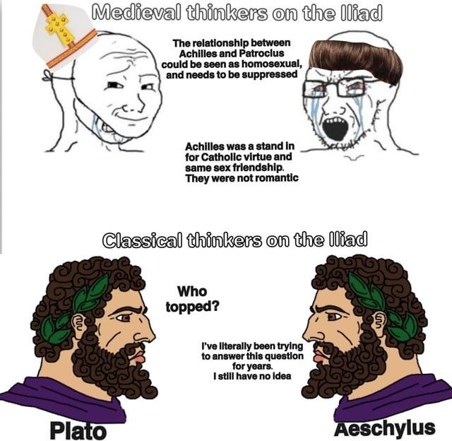 000008 Medieval thinkers on the Iliad The relationship between Achilles and Patroclus could be seen as homosexual, and needs to be suppressed Achilles was a stand in for Catholic virtue and same sex friendship. They were not romantic Classical thinkers on the Iliad Plato Who topped? I've literally been trying to answer this question for years. I still have no idea s Aeschylus