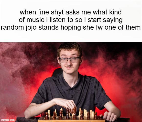 when fine shyt asks me what kind of music i listen to so i start saying random jojo stands hoping she fw one of them imgflip.com