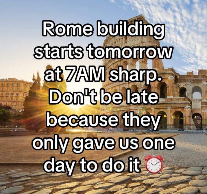 Rome building starts tomorrow at 7AM sharp. Don't be late because they only gave us one day to do it