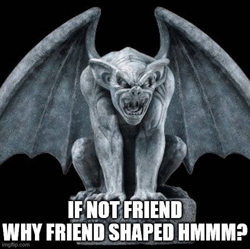 IF NOT FRIEND WHY FRIEND SHAPED HMMM? imgflip.com