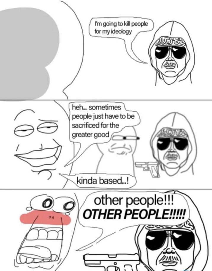 I'm going to kill people for my ideology heh... sometimes people just have to be sacrificed for the greater good kinda based...! other people!!! OTHER PEOPLE!!!!! བ