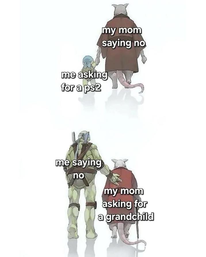 my mom saying no me asking for a ps2 me saying no my mom asking for a grandchild