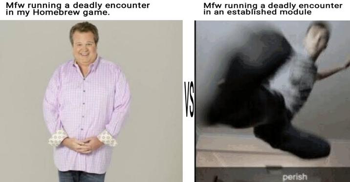 Mfw running a deadly encounter in my Homebrew game. Mfw running a deadly encounter in an established module VS perish