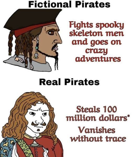 Fictional Pirates Fights spooky skeleton men and goes on crazy adventures Real Pirates Steals 100 million dollars* Vanishes without trace