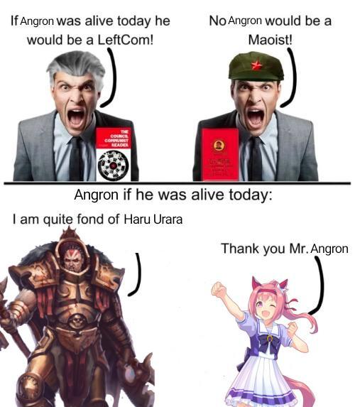 If Angron was alive today he would be a LeftCom! No Angron would be a Maoist! THE COUNCE COMPOST READER Angron if he was alive today: I am quite fond of Haru Urara Thank you Mr. Angron