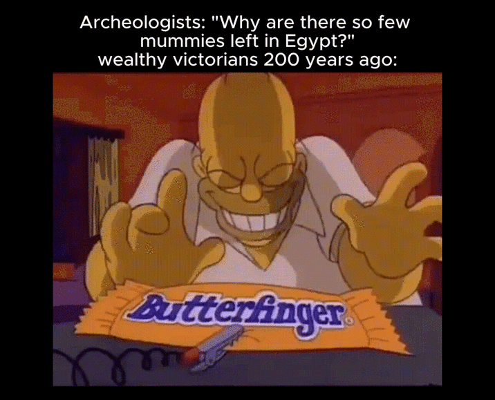 Archeologists: "Why are there so few mummies left in Egypt?" wealthy victorians 200 years ago: Butterfinger