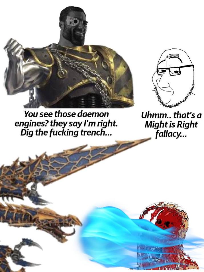 You see those daemon engines? they say I'm right. Dig the f------ trench... Uhmm.. that's a Might is Right fallacy...