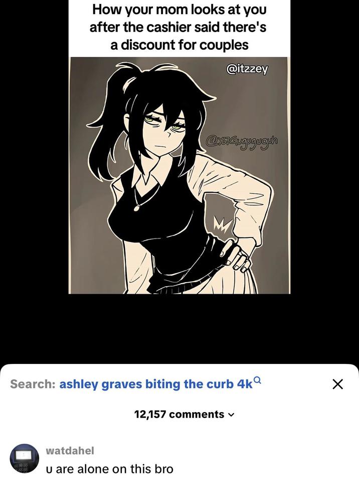 How your mom looks at you after the cashier said there's a discount for couples @itzzey @YGGuguguguh Search: ashley graves biting the curb 4kQ 808 8888 12,157 comments ▾ watdahel u are alone on this bro ☑
