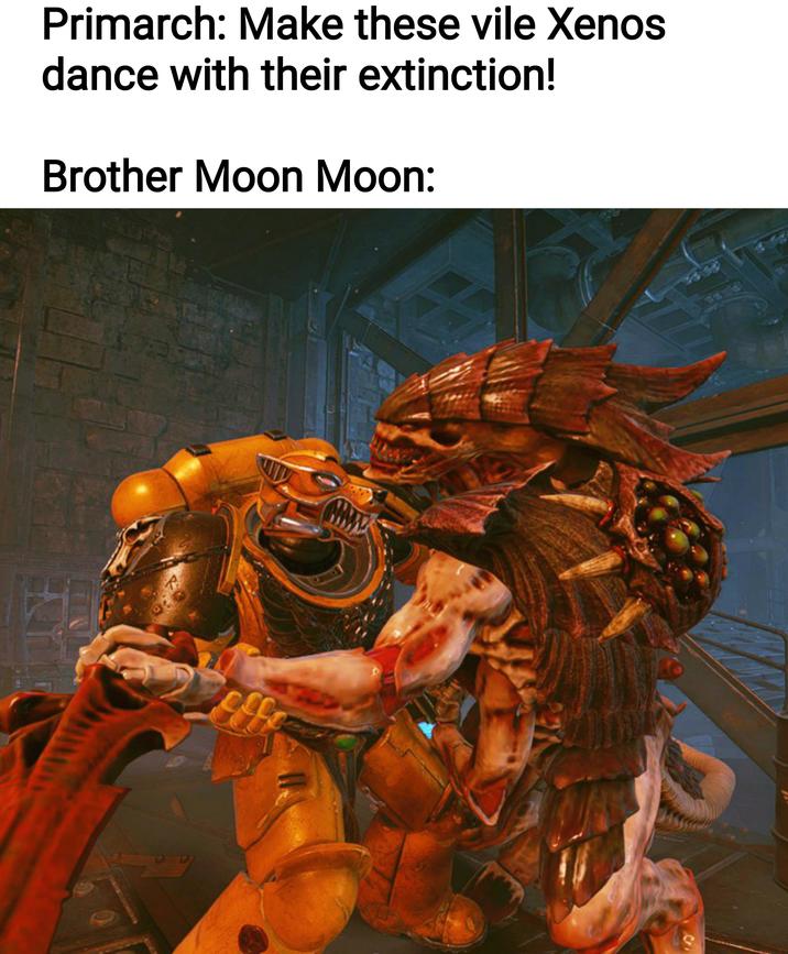 Primarch: Make these vile Xenos dance with their extinction! Brother Moon Moon: effe 00