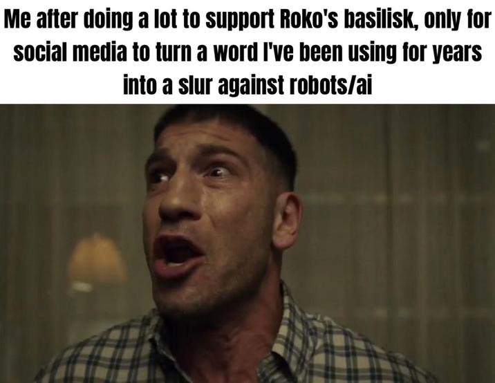 Me after doing a lot to support Roko's basilisk, only for social media to turn a word I've been using for years into a slur against robots/ai